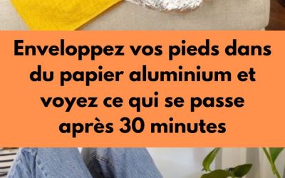 Enveloppez vos pieds dans du papier aluminium et voyez ce qui se passe après 30 minutes