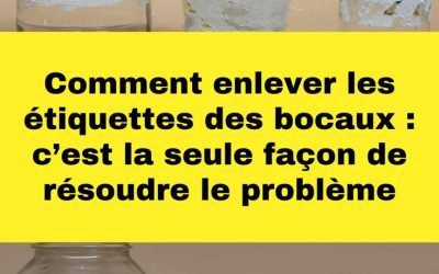 Comment enlever les étiquettes des bocaux : c’est la seule façon de résoudre le problème