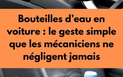 Bouteilles d’eau en voiture : le geste simple que les mécaniciens ne négligent jamais
